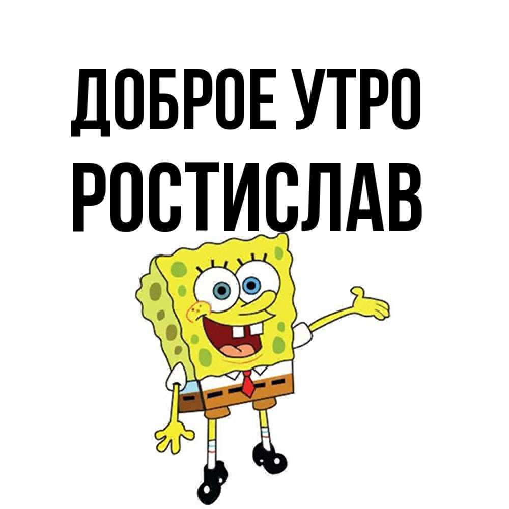 Открытка на каждый день с именем, Ростислав Доброе утро губка боб улыбается Прикольная открытка с пожеланием онлайн скачать бесплатно 