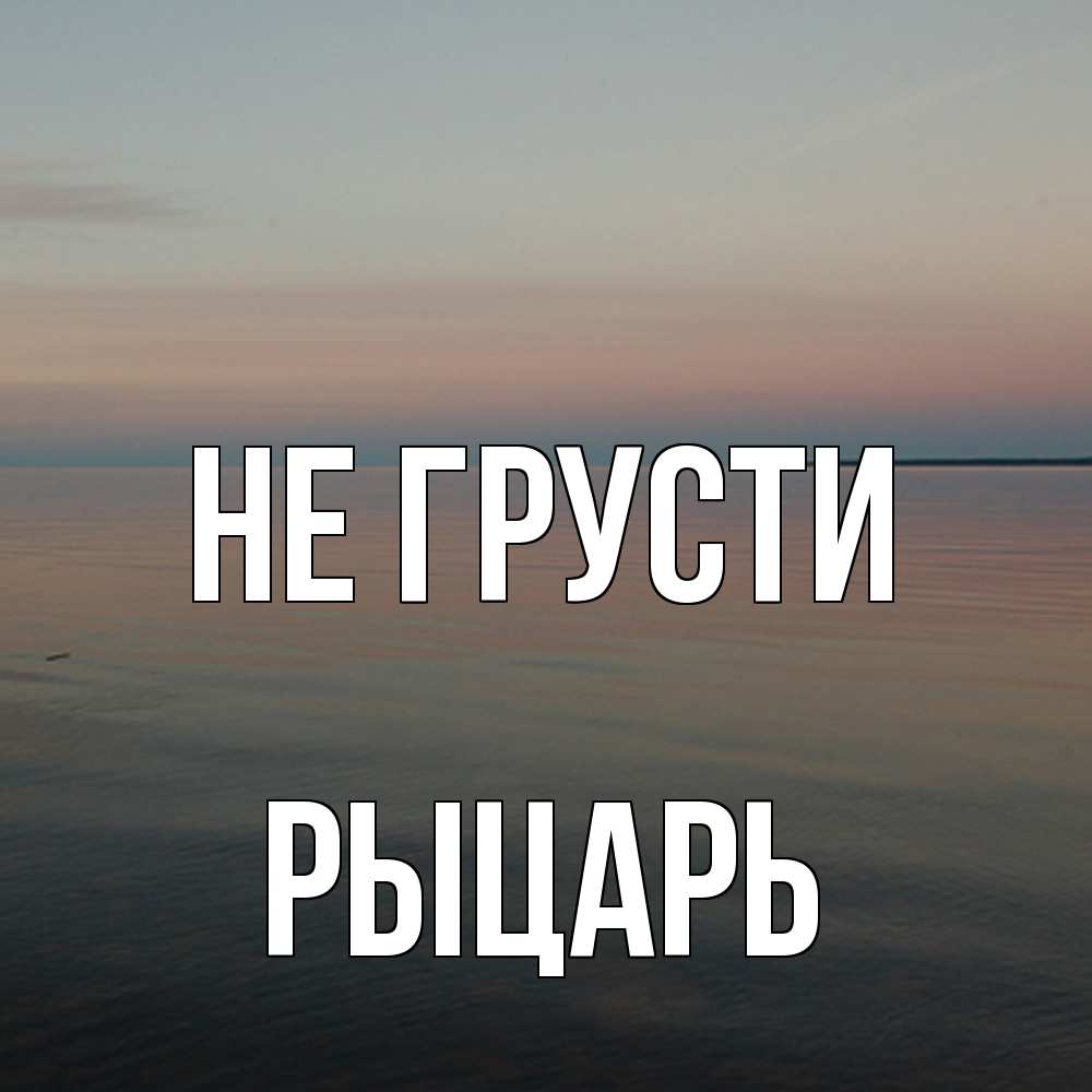 Открытка на каждый день с именем, Рыцарь Не грусти водная гладь Прикольная открытка с пожеланием онлайн скачать бесплатно 