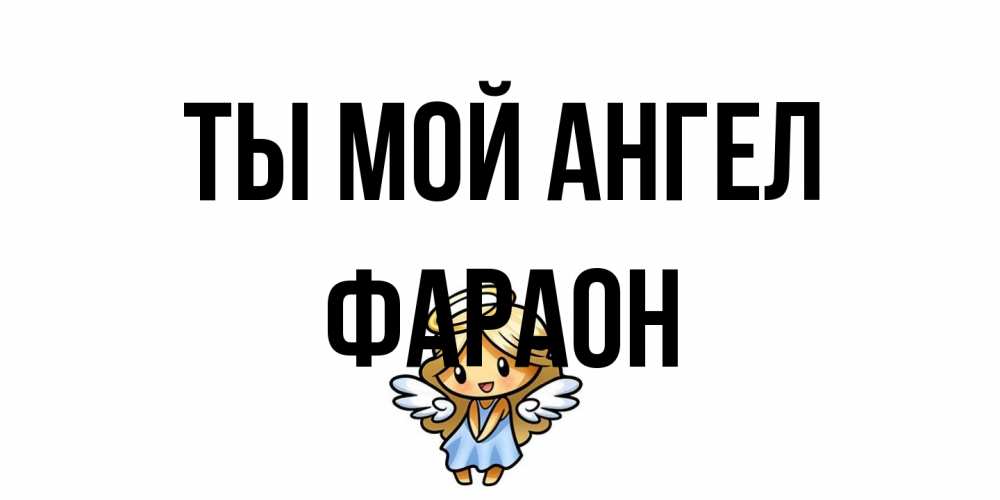 Открытка на каждый день с именем, Фараон Ты мой ангел ангел Прикольная открытка с пожеланием онлайн скачать бесплатно 