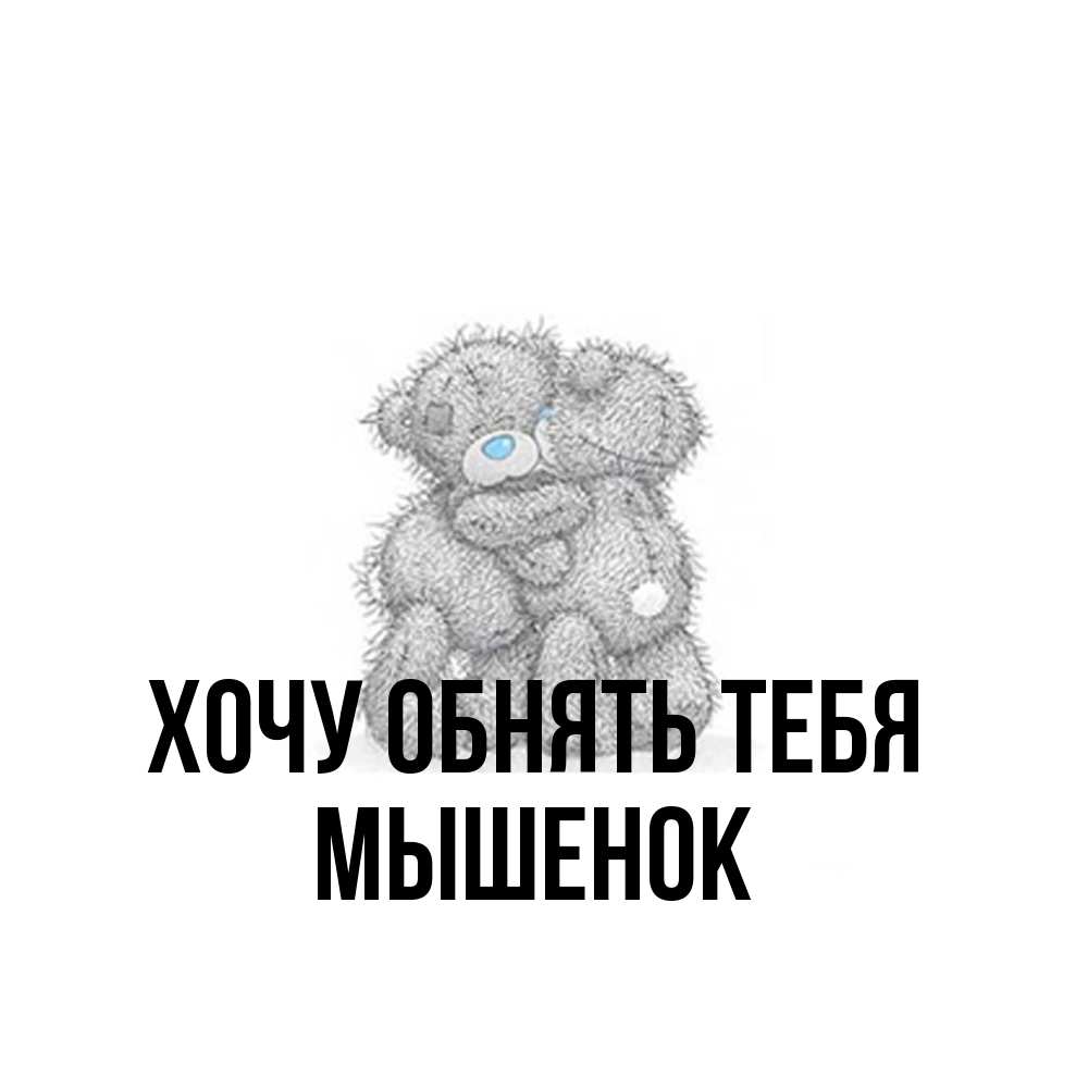 Открытка на каждый день с именем, Мышенок Хочу обнять тебя два теддика Прикольная открытка с пожеланием онлайн скачать бесплатно 