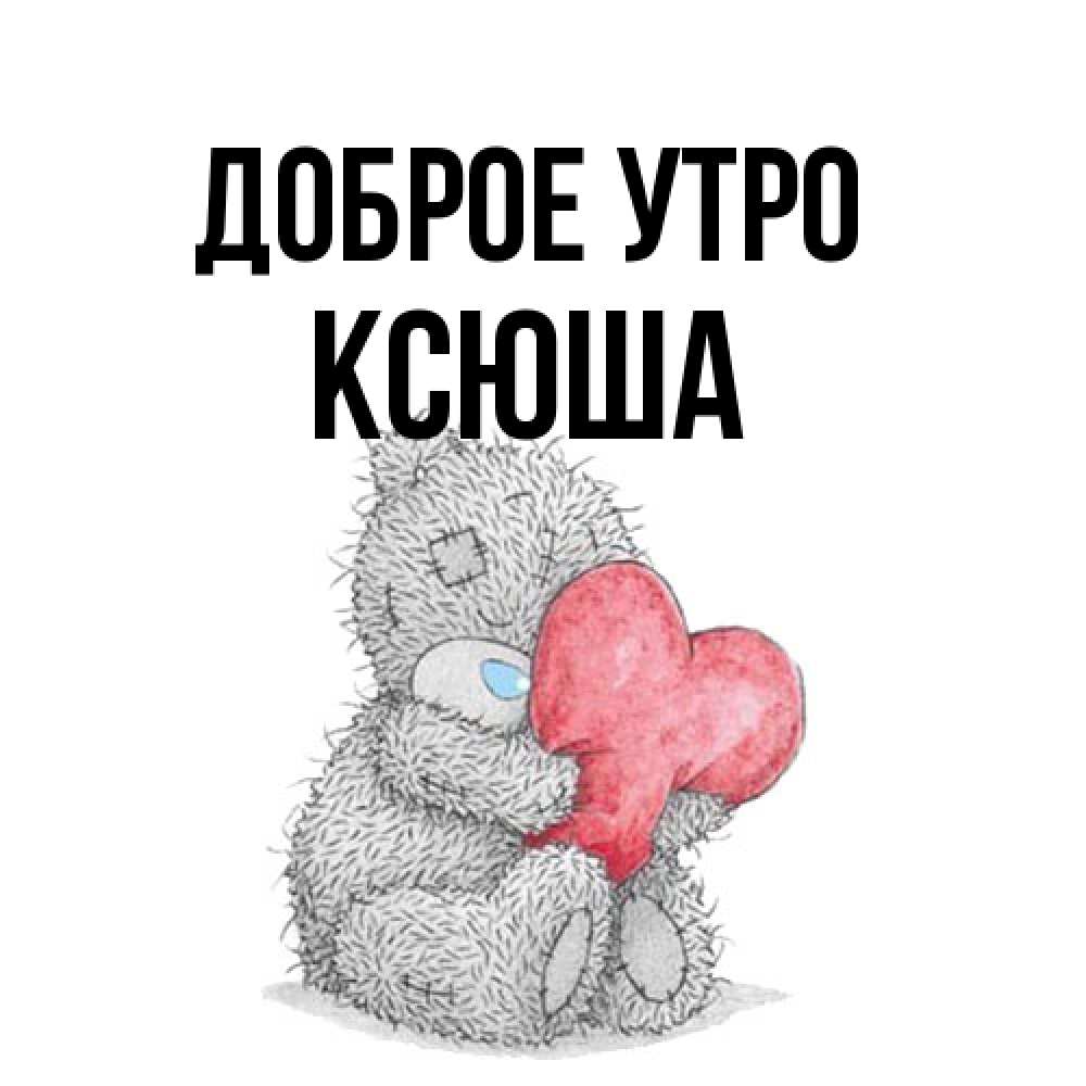 Открытка на каждый день с именем, Ксюша Доброе утро плюшевые игрушки Прикольная открытка с пожеланием онлайн скачать бесплатно 