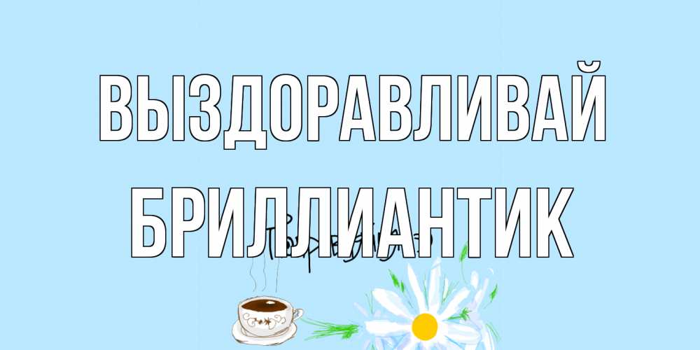 Открытка на каждый день с именем, Бриллиантик Выздоравливай чай Прикольная открытка с пожеланием онлайн скачать бесплатно 