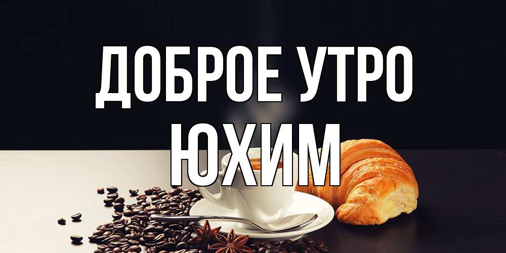 Открытка на каждый день с именем, Юхим Доброе утро зерна кофе и кофе на завтрак с круасаном Прикольная открытка с пожеланием онлайн скачать бесплатно 