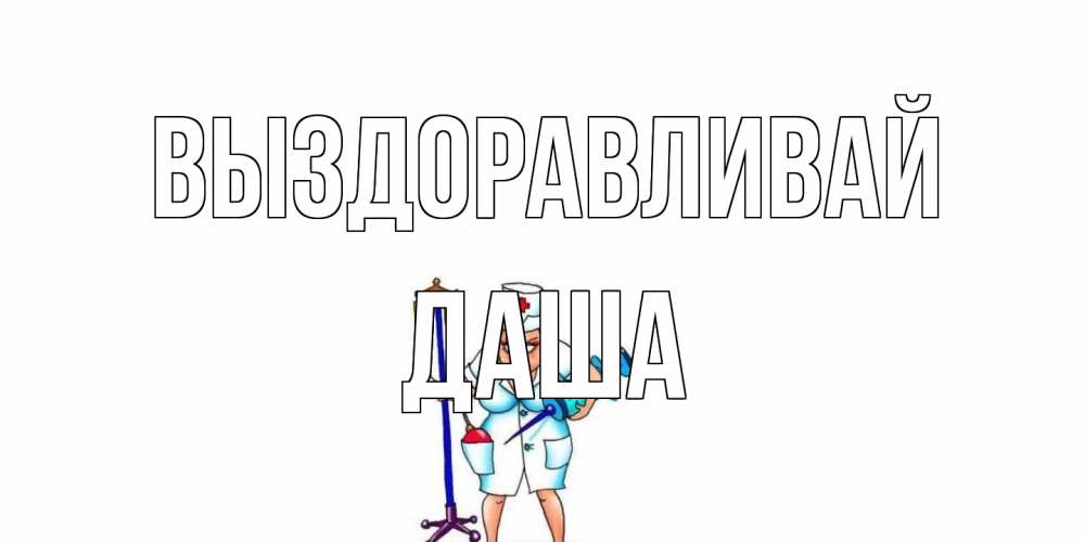 Открытка на каждый день с именем, Даша Выздоравливай медсестра Прикольная открытка с пожеланием онлайн скачать бесплатно 