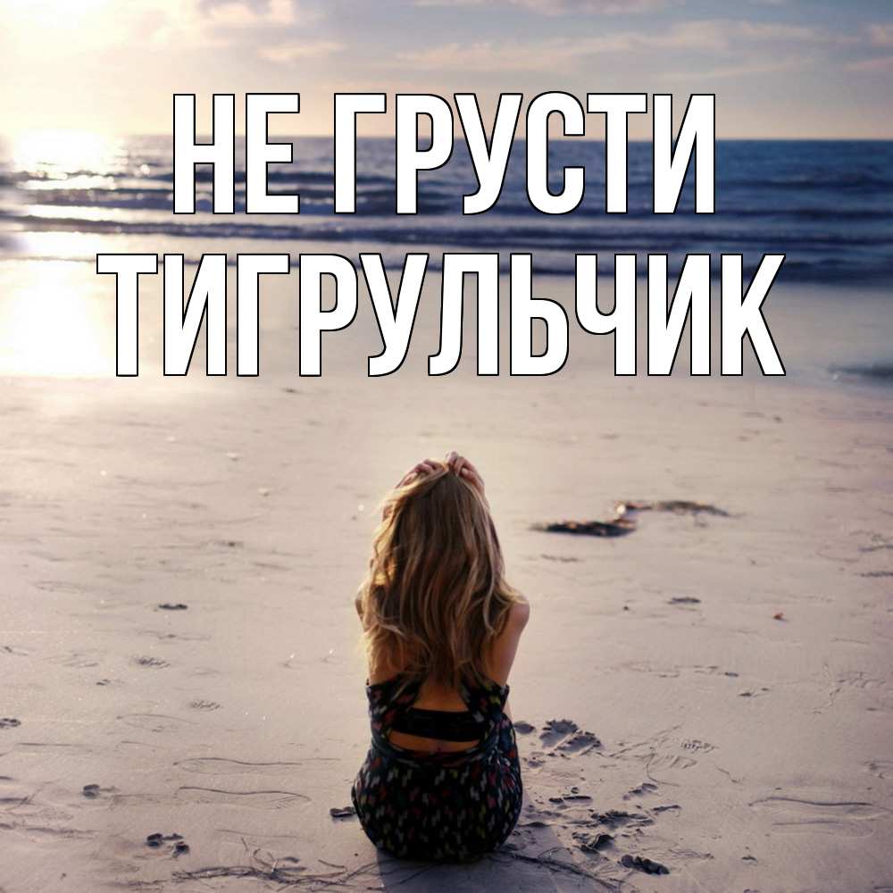 Открытка на каждый день с именем, Тигpульчик Не грусти песочек Прикольная открытка с пожеланием онлайн скачать бесплатно 