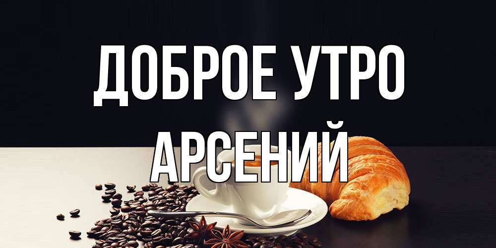 Открытка на каждый день с именем, Арсений Доброе утро зерна кофе и кофе на завтрак с круасаном Прикольная открытка с пожеланием онлайн скачать бесплатно 