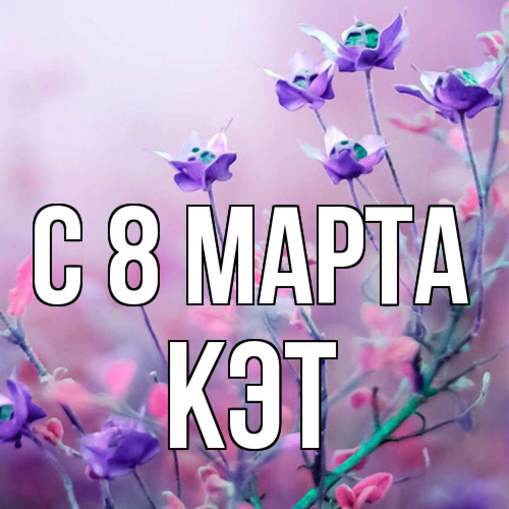 Открытка на каждый день с именем, Кэт C 8 МАРТА международный женский день 2 Прикольная открытка с пожеланием онлайн скачать бесплатно 