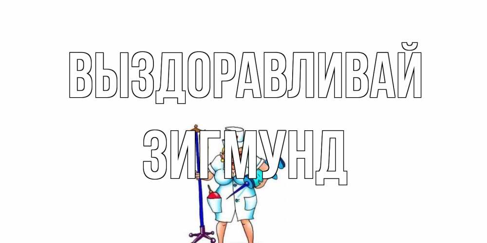 Открытка на каждый день с именем, Зигмунд Выздоравливай медсестра Прикольная открытка с пожеланием онлайн скачать бесплатно 