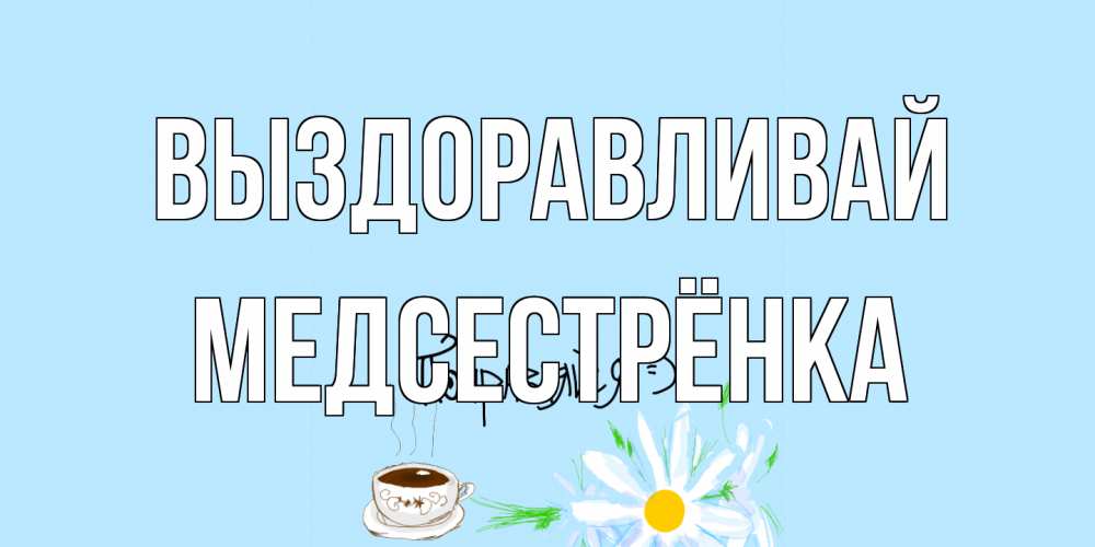 Открытка на каждый день с именем, Медсестрёнка Выздоравливай чай Прикольная открытка с пожеланием онлайн скачать бесплатно 