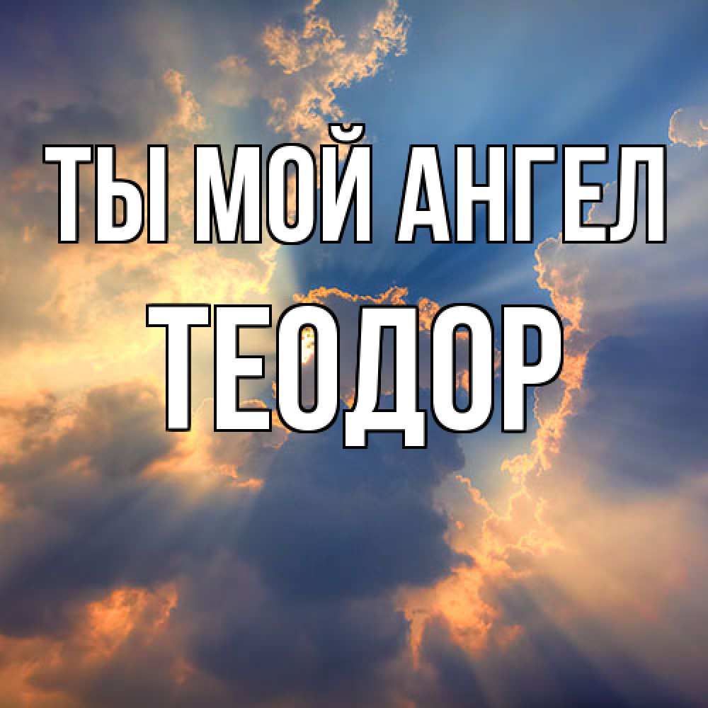 Открытка на каждый день с именем, Теодор Ты мой ангел ангельский свет сквозь облака Прикольная открытка с пожеланием онлайн скачать бесплатно 