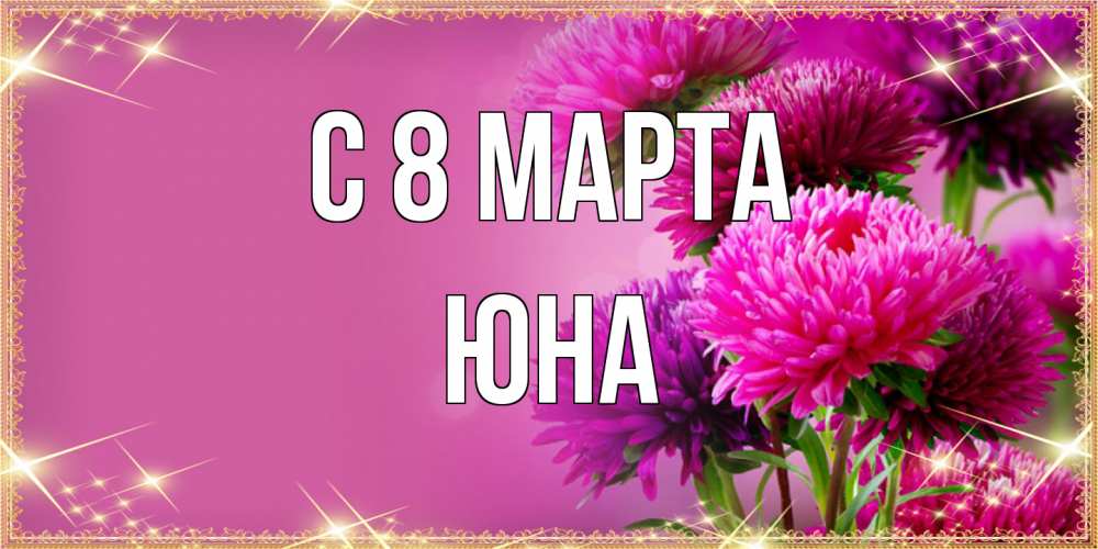 Открытка на каждый день с именем, Юна C 8 МАРТА садовые цветы на 8 марта Прикольная открытка с пожеланием онлайн скачать бесплатно 