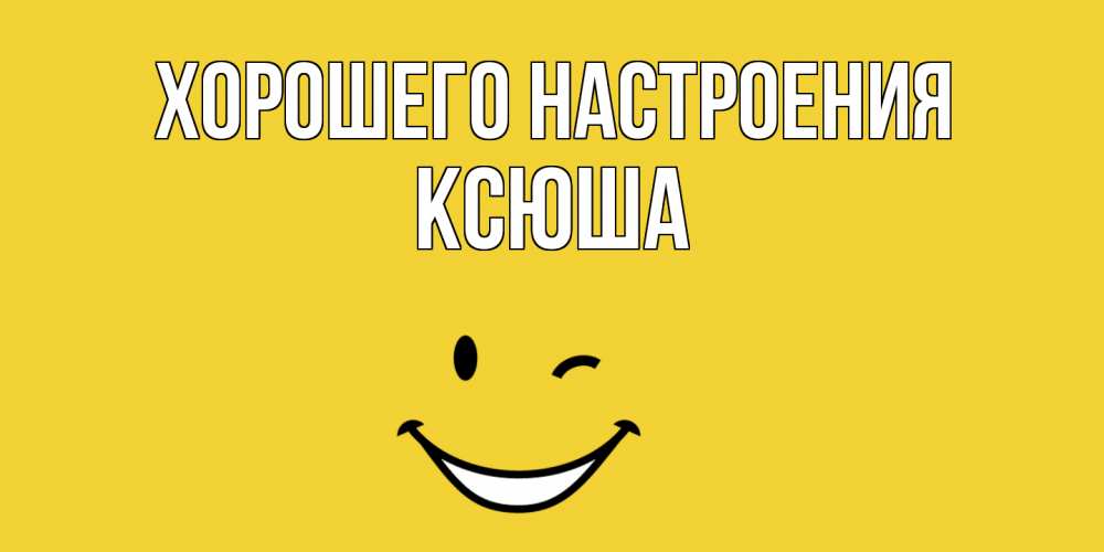 Открытка на каждый день с именем, Ксюша Хорошего настроения смайл Прикольная открытка с пожеланием онлайн скачать бесплатно 