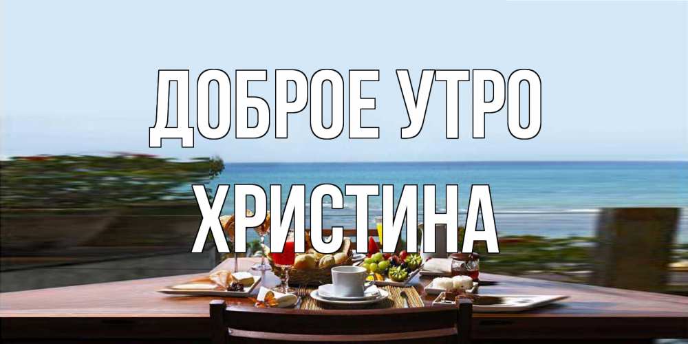 Открытка на каждый день с именем, Христина Доброе утро море, завтрак Прикольная открытка с пожеланием онлайн скачать бесплатно 