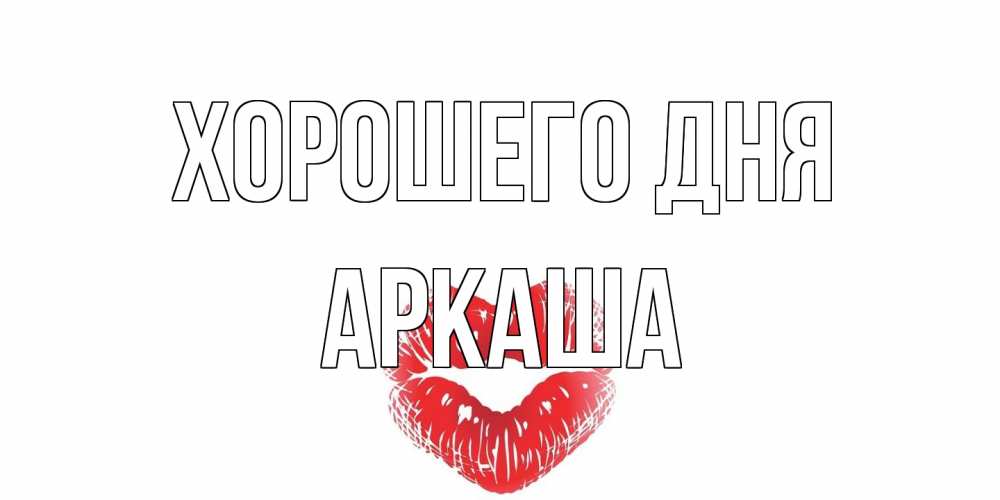 Открытка на каждый день с именем, Аркаша Хорошего дня Поцелуй Прикольная открытка с пожеланием онлайн скачать бесплатно 