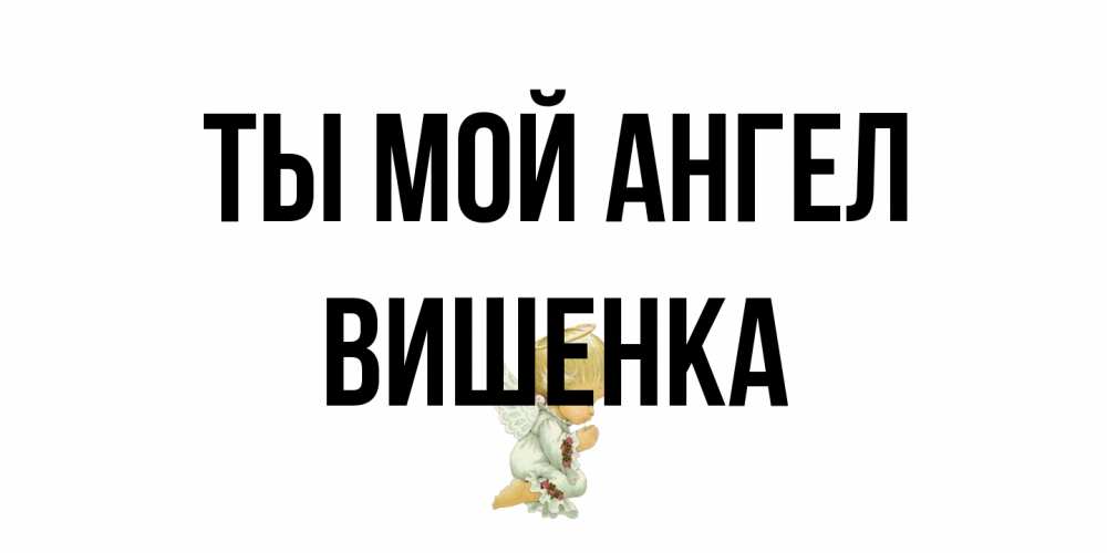 Открытка на каждый день с именем, Вишенка Ты мой ангел ангел Прикольная открытка с пожеланием онлайн скачать бесплатно 