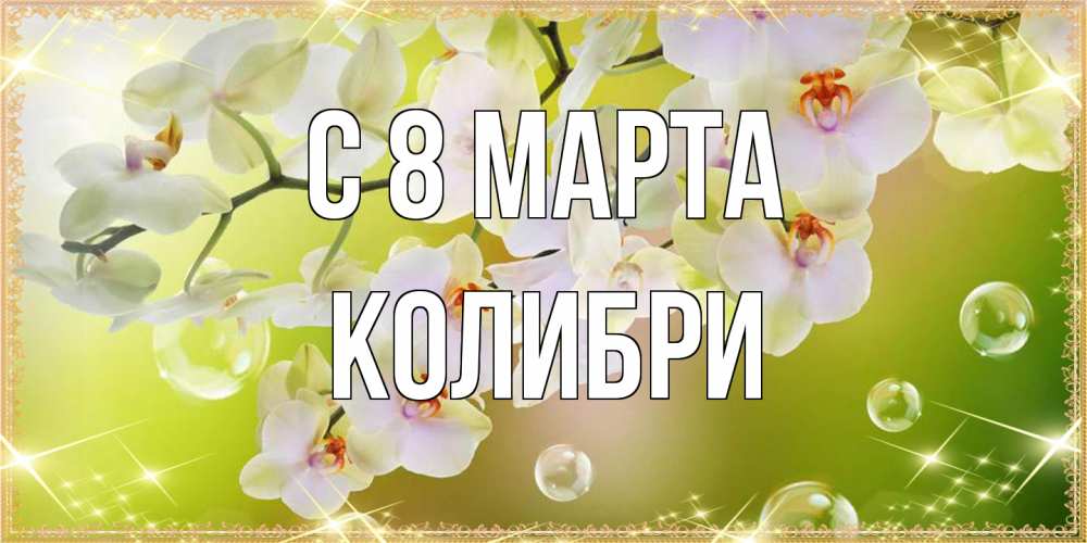 Открытка на каждый день с именем, Колибри C 8 МАРТА открытка с цветами на международный женский день Прикольная открытка с пожеланием онлайн скачать бесплатно 