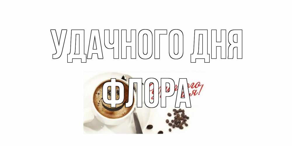 Открытка на каждый день с именем, Флора Удачного дня кофе Прикольная открытка с пожеланием онлайн скачать бесплатно 