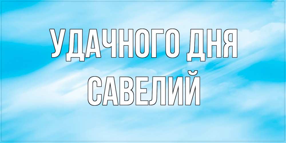 Открытка на каждый день с именем, Савелий Удачного дня абстрактная открытка Прикольная открытка с пожеланием онлайн скачать бесплатно 