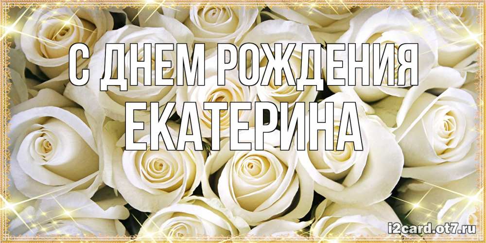 Открытка на каждый день с именем, Екатерина С днем рождения открытка с белыми розами. большой букет белых роз Прикольная открытка с пожеланием онлайн скачать бесплатно 