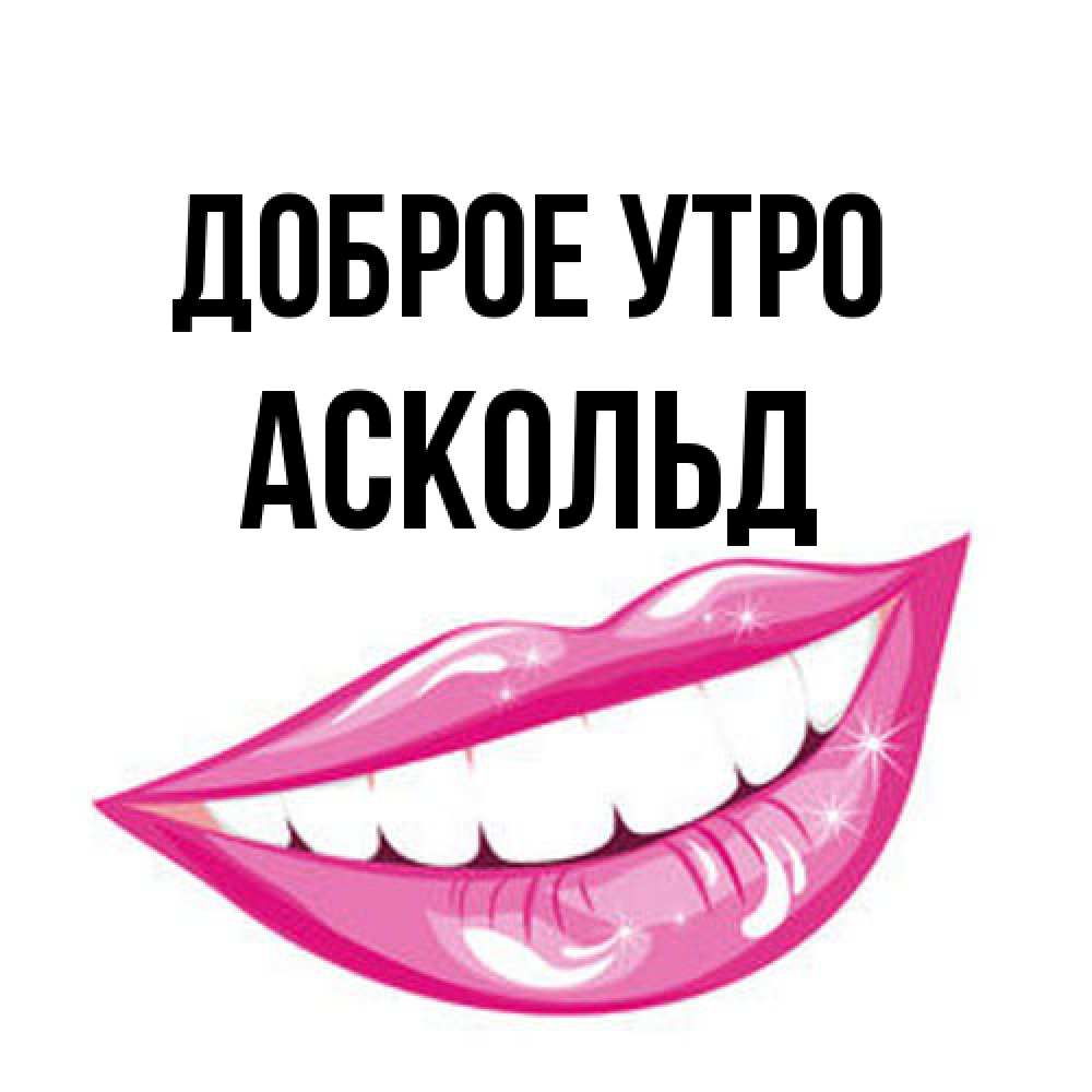 Открытка на каждый день с именем, Аскольд Доброе утро розовые губы и белые зубы Прикольная открытка с пожеланием онлайн скачать бесплатно 