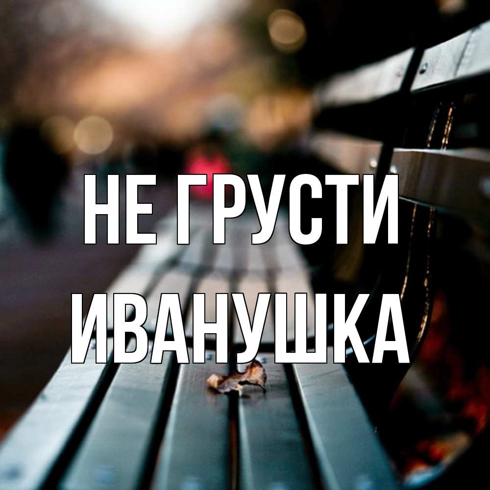 Открытка на каждый день с именем, Иванушка Не грусти размытый фон Прикольная открытка с пожеланием онлайн скачать бесплатно 