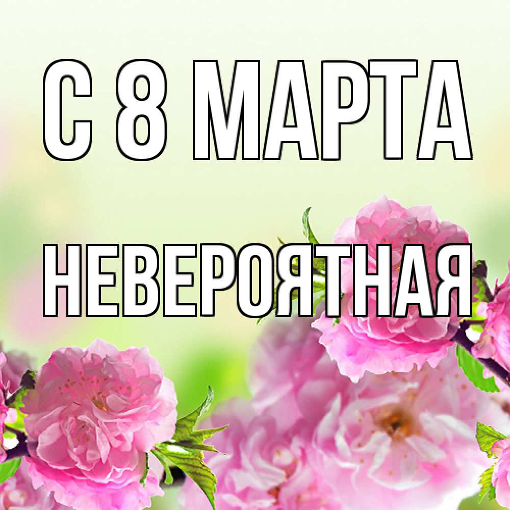 Открытка на каждый день с именем, невероятная C 8 МАРТА цветы Прикольная открытка с пожеланием онлайн скачать бесплатно 