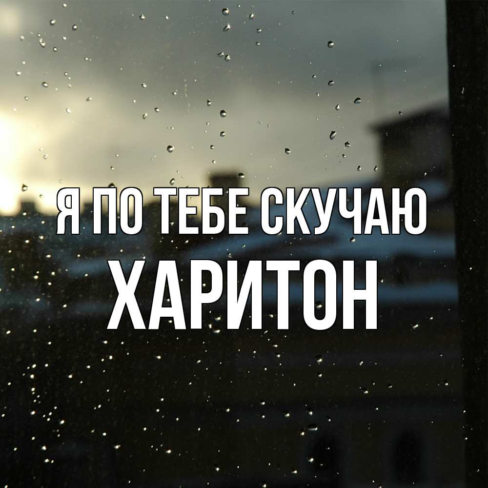 Открытка на каждый день с именем, Харитон Я по тебе скучаю капли на стекле Прикольная открытка с пожеланием онлайн скачать бесплатно 