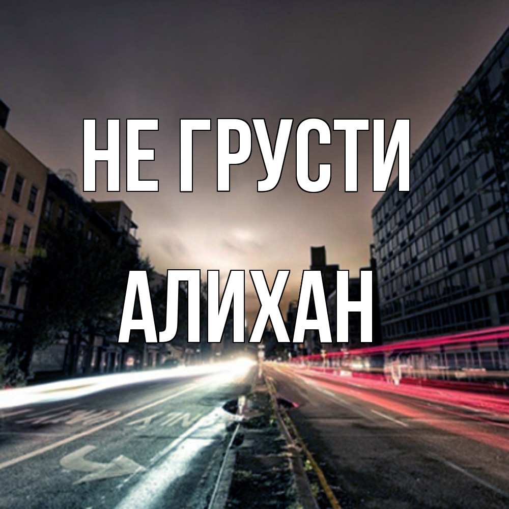 Открытка на каждый день с именем, Алихан Не грусти съемка ночью Прикольная открытка с пожеланием онлайн скачать бесплатно 