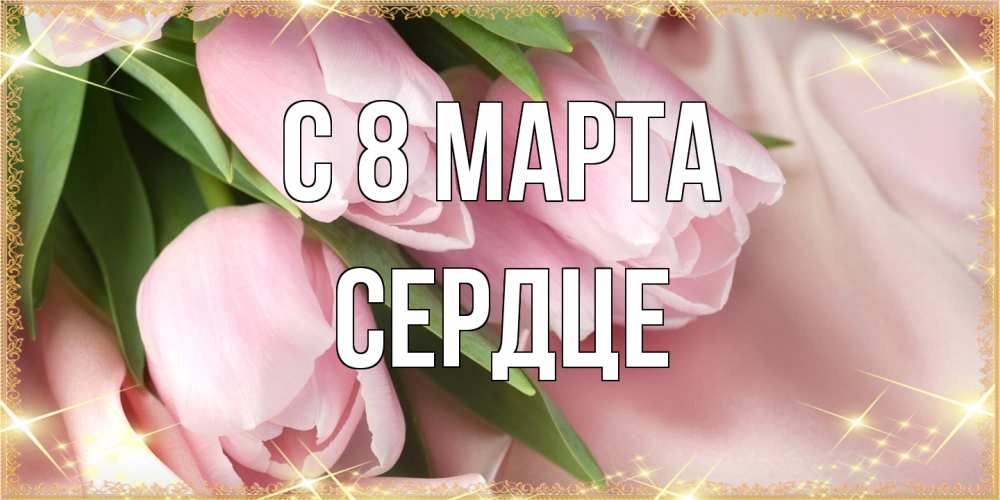 Открытка на каждый день с именем, сердце C 8 МАРТА поздравления с международным женским днем Прикольная открытка с пожеланием онлайн скачать бесплатно 