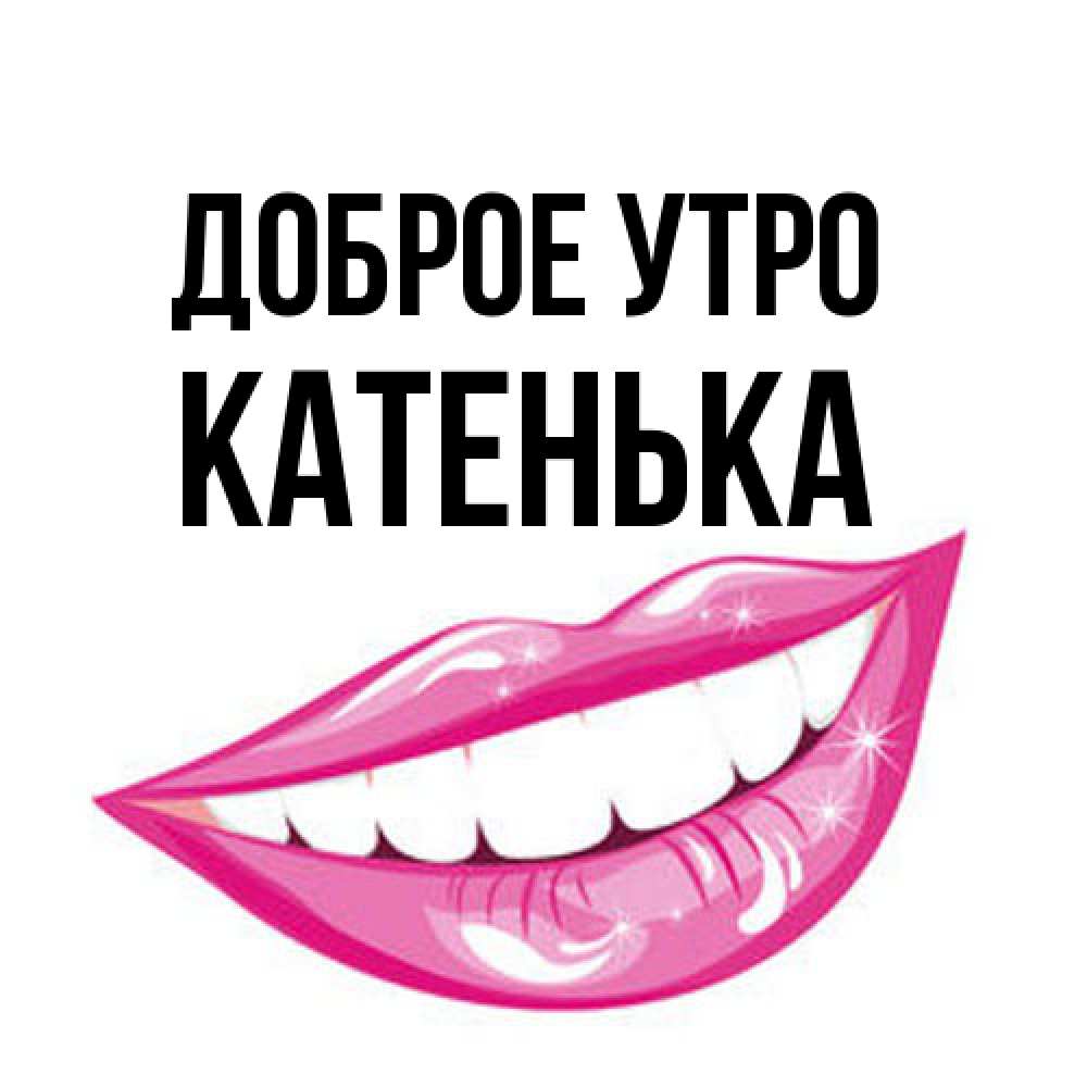 Открытка на каждый день с именем, Катенька Доброе утро розовые губы и белые зубы Прикольная открытка с пожеланием онлайн скачать бесплатно 