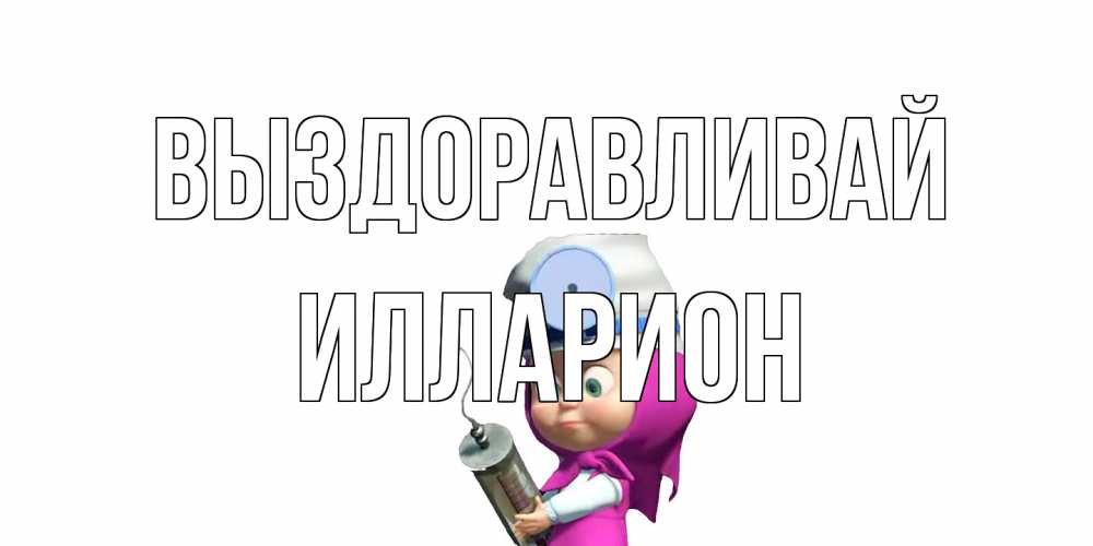 Открытка на каждый день с именем, Илларион Выздоравливай маша доктор варч Прикольная открытка с пожеланием онлайн скачать бесплатно 