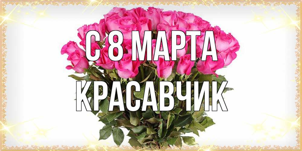 Открытка на каждый день с именем, Красавчик C 8 МАРТА красивые открытки в оригинальной обработке на международный женский день Прикольная открытка с пожеланием онлайн скачать бесплатно 