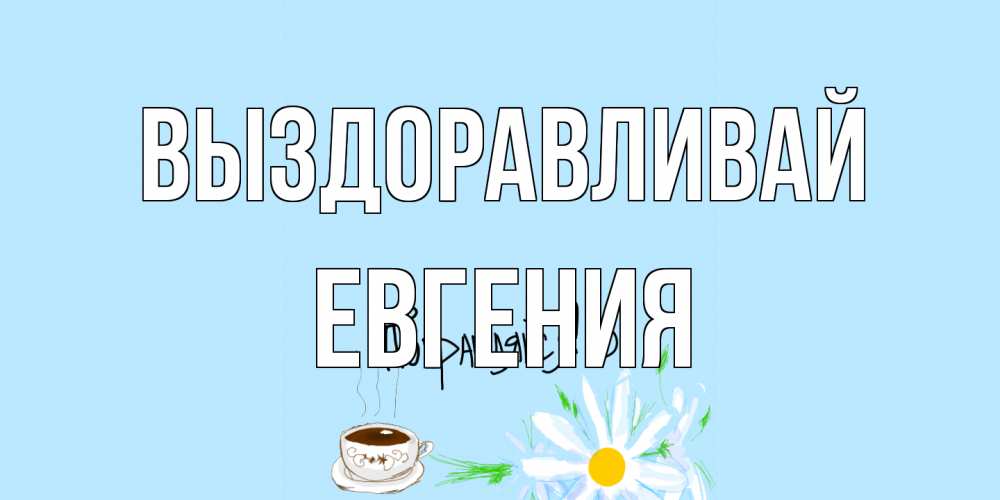 Открытка на каждый день с именем, Евгения Выздоравливай чай Прикольная открытка с пожеланием онлайн скачать бесплатно 