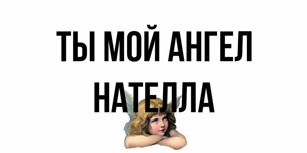 Открытка на каждый день с именем, Нателла Ты мой ангел ангел Прикольная открытка с пожеланием онлайн скачать бесплатно 