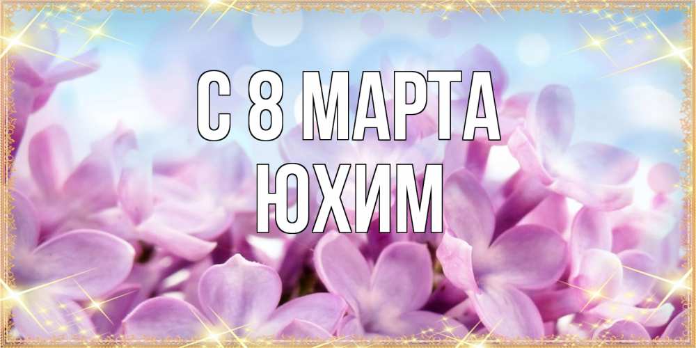 Открытка на каждый день с именем, Юхим C 8 МАРТА открытка на международный женский день с цветами Прикольная открытка с пожеланием онлайн скачать бесплатно 