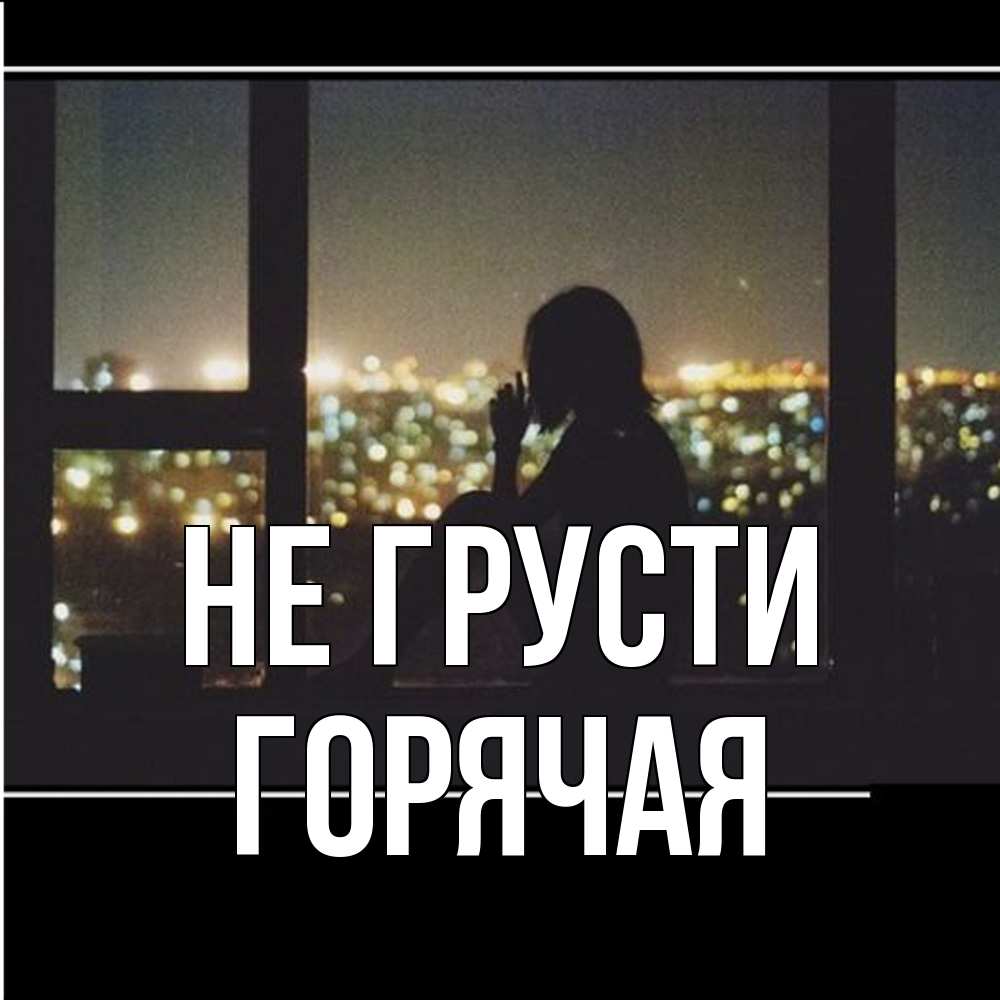 Открытка на каждый день с именем, горячая Не грусти смотрит на ночной город Прикольная открытка с пожеланием онлайн скачать бесплатно 