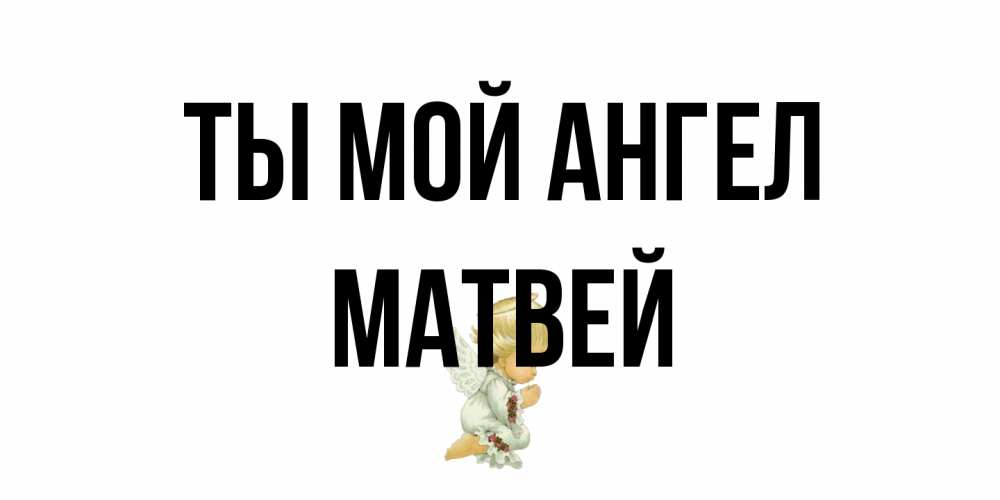Открытка на каждый день с именем, Матвей Ты мой ангел ангел Прикольная открытка с пожеланием онлайн скачать бесплатно 