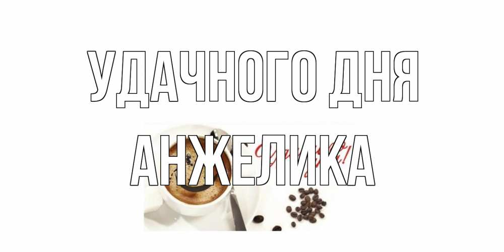 Открытка на каждый день с именем, Анжелика Удачного дня кофе Прикольная открытка с пожеланием онлайн скачать бесплатно 
