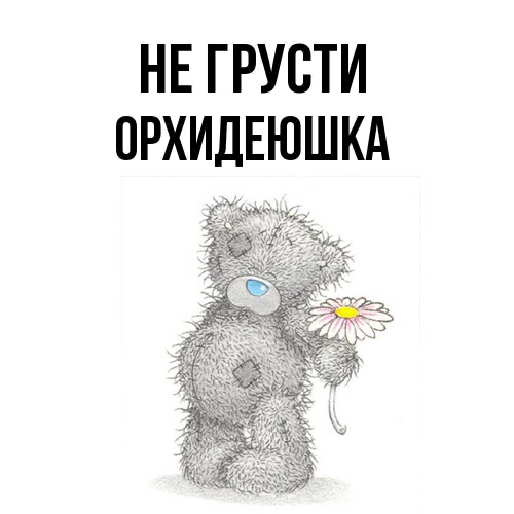 Открытка на каждый день с именем, Орхидеюшка Не грусти Плюшевый медвежонок с заплатками Прикольная открытка с пожеланием онлайн скачать бесплатно 