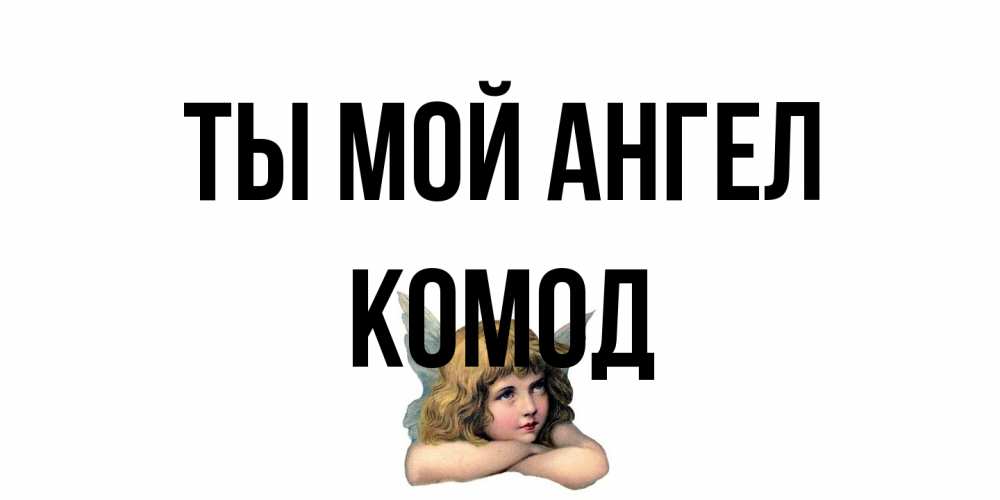 Открытка на каждый день с именем, Комод Ты мой ангел ангел Прикольная открытка с пожеланием онлайн скачать бесплатно 