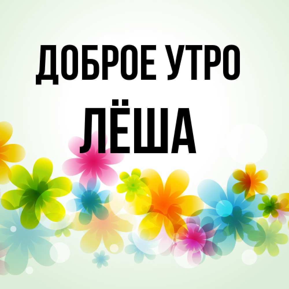 Открытка на каждый день с именем, Лёша Доброе утро позитивные цветочки Прикольная открытка с пожеланием онлайн скачать бесплатно 