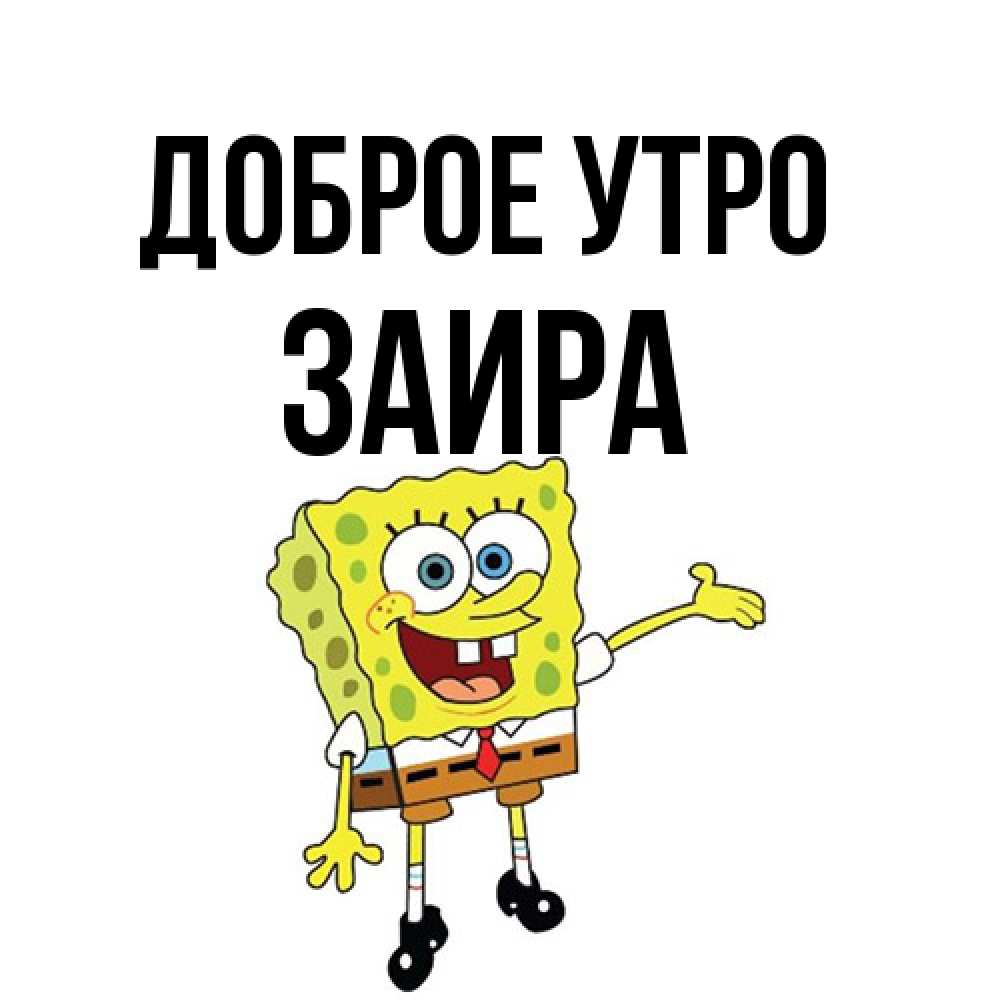 Открытка на каждый день с именем, Заира Доброе утро губка боб улыбается Прикольная открытка с пожеланием онлайн скачать бесплатно 