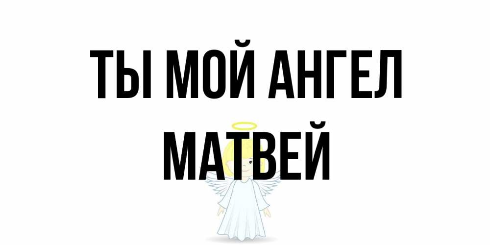 Открытка на каждый день с именем, Матвей Ты мой ангел ангел Прикольная открытка с пожеланием онлайн скачать бесплатно 