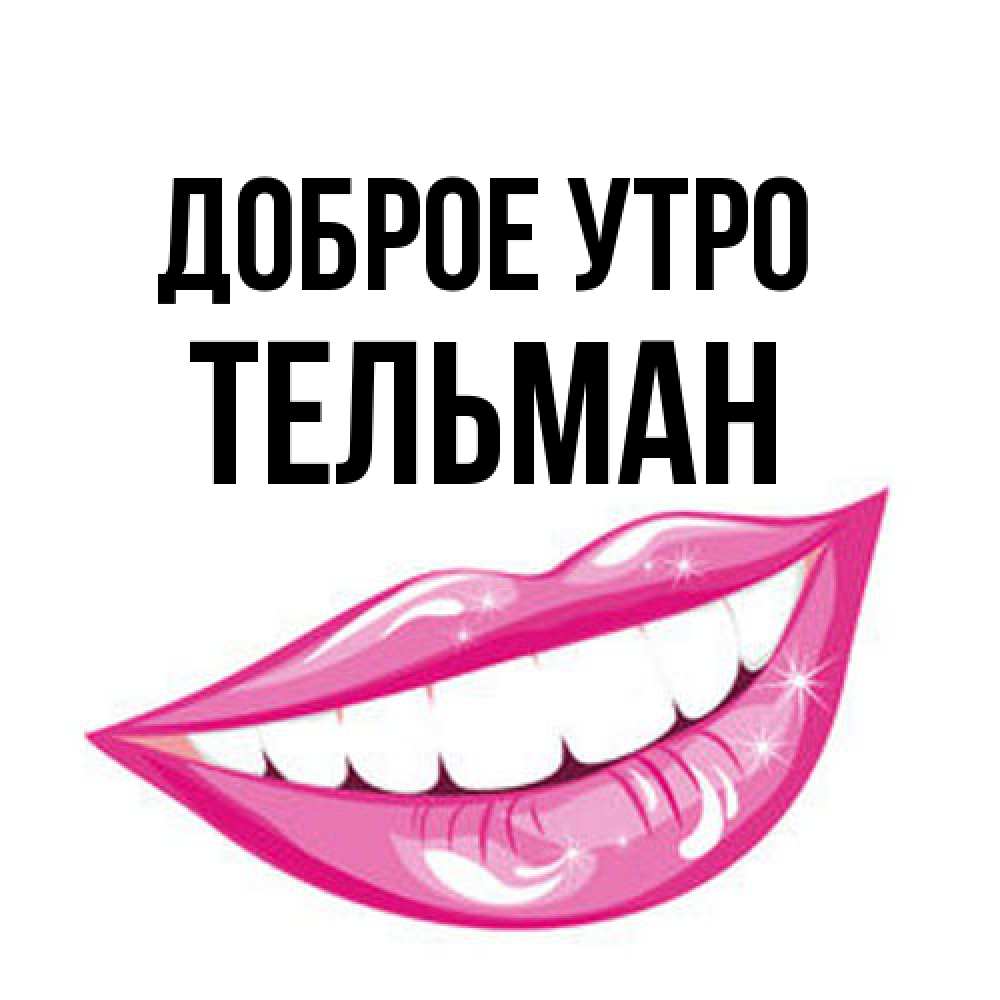Открытка на каждый день с именем, Тельман Доброе утро розовые губы и белые зубы Прикольная открытка с пожеланием онлайн скачать бесплатно 