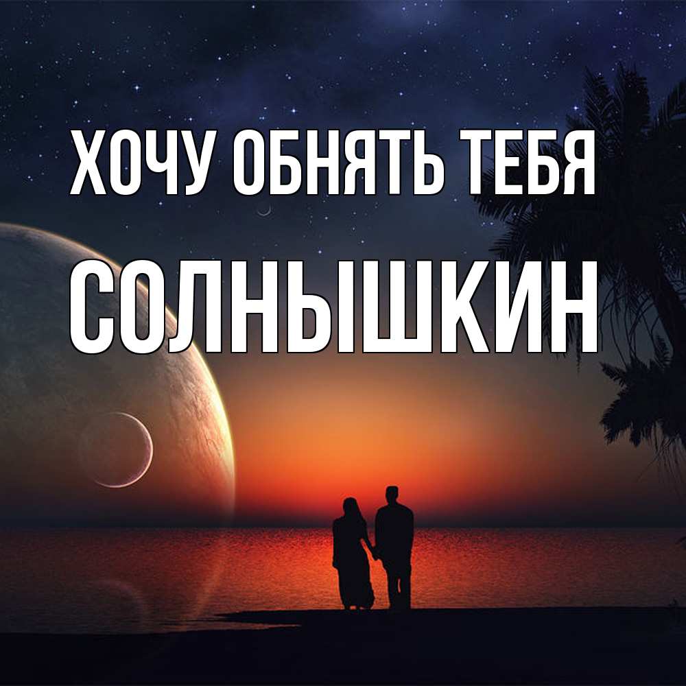 Открытка на каждый день с именем, Солнышкин Хочу обнять тебя восход спутников Прикольная открытка с пожеланием онлайн скачать бесплатно 