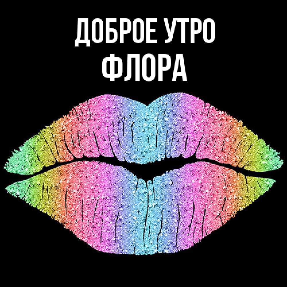 Открытка на каждый день с именем, Флора Доброе утро радужные губы Прикольная открытка с пожеланием онлайн скачать бесплатно 