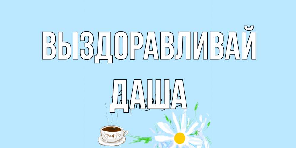 Открытка на каждый день с именем, Даша Выздоравливай чай Прикольная открытка с пожеланием онлайн скачать бесплатно 