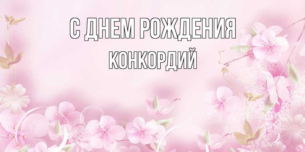 Открытка на каждый день с именем, Конкордий С днем рождения нежные цветы Прикольная открытка с пожеланием онлайн скачать бесплатно 