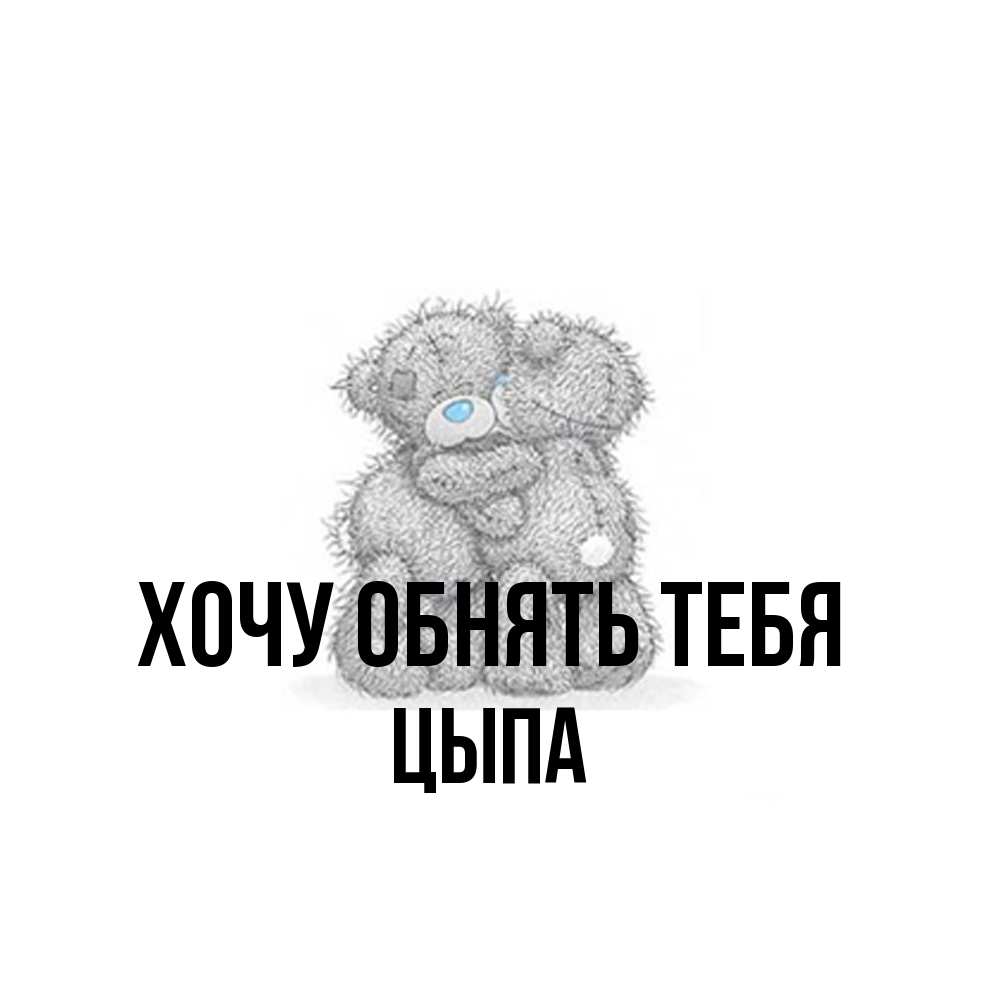 Открытка на каждый день с именем, Цыпа Хочу обнять тебя два теддика Прикольная открытка с пожеланием онлайн скачать бесплатно 