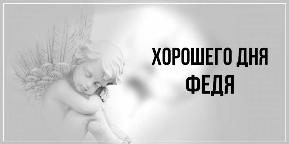 Открытка на каждый день с именем, Федя Хорошего дня ангел Прикольная открытка с пожеланием онлайн скачать бесплатно 